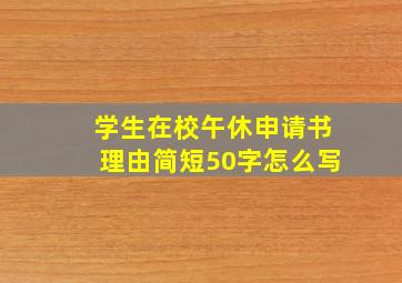 学生在校午休申请书理由简短50字怎么写