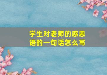 学生对老师的感恩语的一句话怎么写