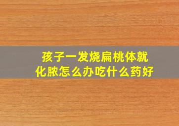 孩子一发烧扁桃体就化脓怎么办吃什么药好