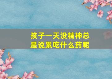 孩子一天没精神总是说累吃什么药呢