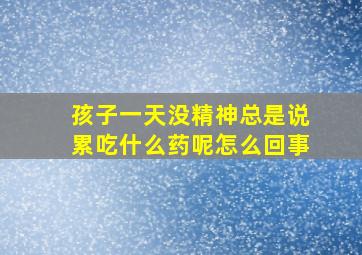 孩子一天没精神总是说累吃什么药呢怎么回事