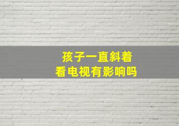 孩子一直斜着看电视有影响吗