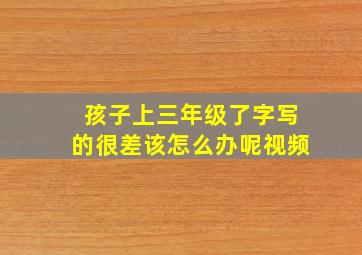 孩子上三年级了字写的很差该怎么办呢视频