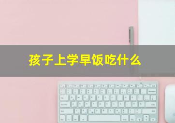 孩子上学早饭吃什么