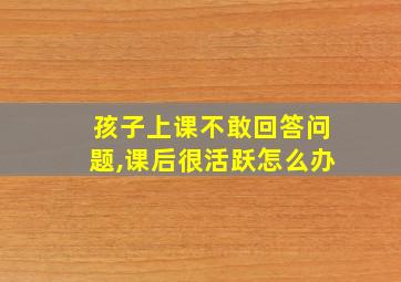 孩子上课不敢回答问题,课后很活跃怎么办