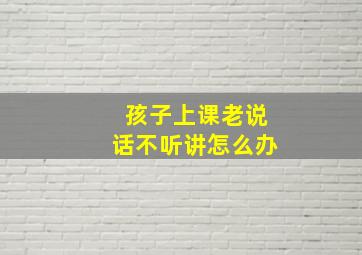 孩子上课老说话不听讲怎么办