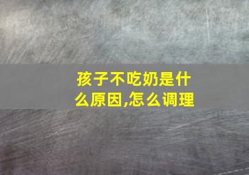 孩子不吃奶是什么原因,怎么调理