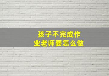 孩子不完成作业老师要怎么做