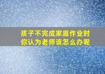 孩子不完成家庭作业时你认为老师该怎么办呢