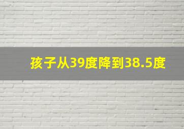 孩子从39度降到38.5度