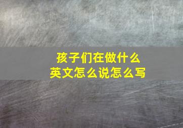 孩子们在做什么英文怎么说怎么写