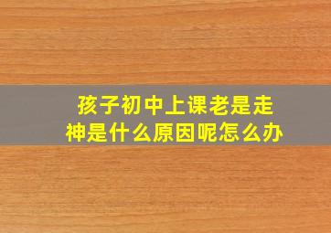 孩子初中上课老是走神是什么原因呢怎么办