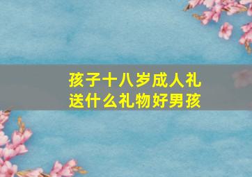 孩子十八岁成人礼送什么礼物好男孩