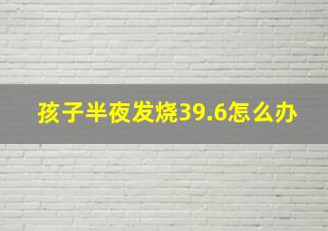 孩子半夜发烧39.6怎么办