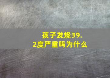 孩子发烧39.2度严重吗为什么