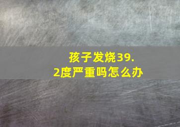 孩子发烧39.2度严重吗怎么办