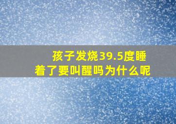 孩子发烧39.5度睡着了要叫醒吗为什么呢