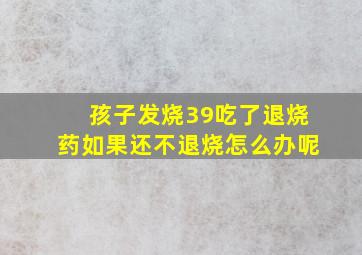 孩子发烧39吃了退烧药如果还不退烧怎么办呢