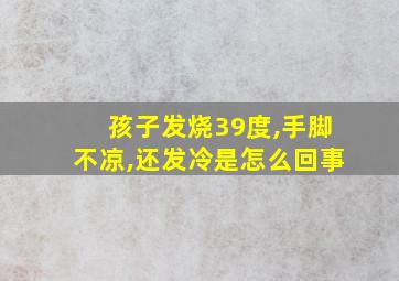 孩子发烧39度,手脚不凉,还发冷是怎么回事