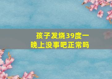 孩子发烧39度一晚上没事吧正常吗