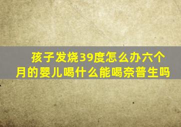 孩子发烧39度怎么办六个月的婴儿喝什么能喝奈普生吗