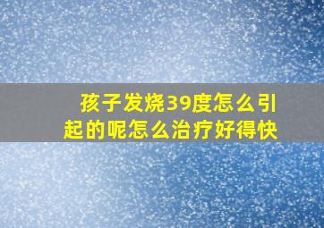 孩子发烧39度怎么引起的呢怎么治疗好得快