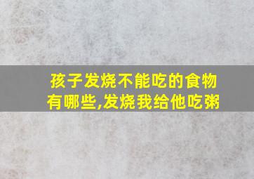 孩子发烧不能吃的食物有哪些,发烧我给他吃粥