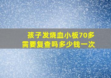 孩子发烧血小板70多需要复查吗多少钱一次