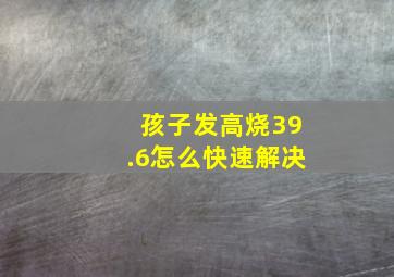 孩子发高烧39.6怎么快速解决