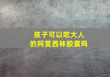 孩子可以吃大人的阿莫西林胶囊吗