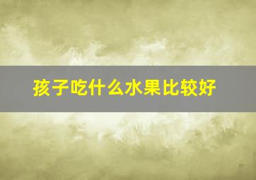 孩子吃什么水果比较好