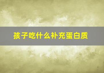 孩子吃什么补充蛋白质