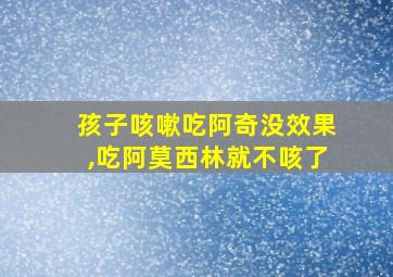 孩子咳嗽吃阿奇没效果,吃阿莫西林就不咳了