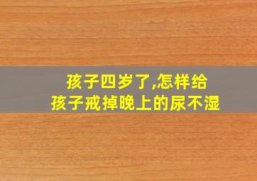 孩子四岁了,怎样给孩子戒掉晚上的尿不湿