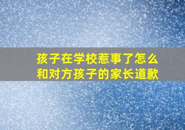 孩子在学校惹事了怎么和对方孩子的家长道歉