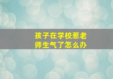 孩子在学校惹老师生气了怎么办