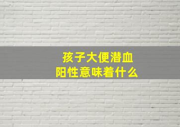 孩子大便潜血阳性意味着什么