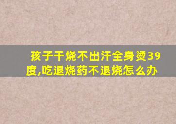 孩子干烧不出汗全身烫39度,吃退烧药不退烧怎么办