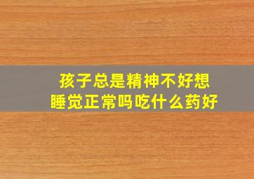 孩子总是精神不好想睡觉正常吗吃什么药好