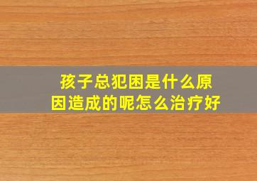 孩子总犯困是什么原因造成的呢怎么治疗好