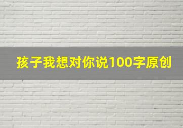 孩子我想对你说100字原创