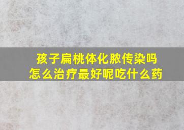 孩子扁桃体化脓传染吗怎么治疗最好呢吃什么药