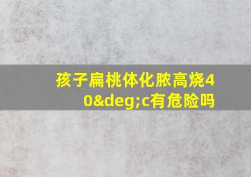 孩子扁桃体化脓高烧40°c有危险吗