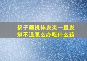 孩子扁桃体发炎一直发烧不退怎么办吃什么药