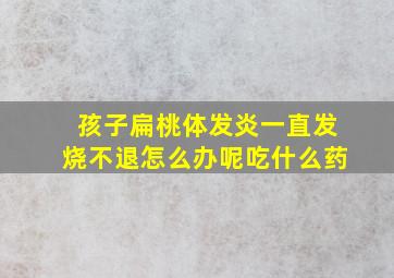 孩子扁桃体发炎一直发烧不退怎么办呢吃什么药