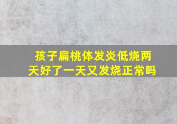 孩子扁桃体发炎低烧两天好了一天又发烧正常吗