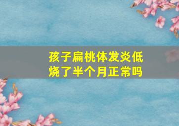 孩子扁桃体发炎低烧了半个月正常吗