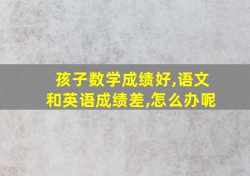 孩子数学成绩好,语文和英语成绩差,怎么办呢