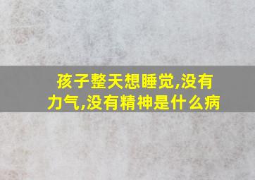 孩子整天想睡觉,没有力气,没有精神是什么病