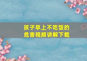 孩子早上不吃饭的危害视频讲解下载